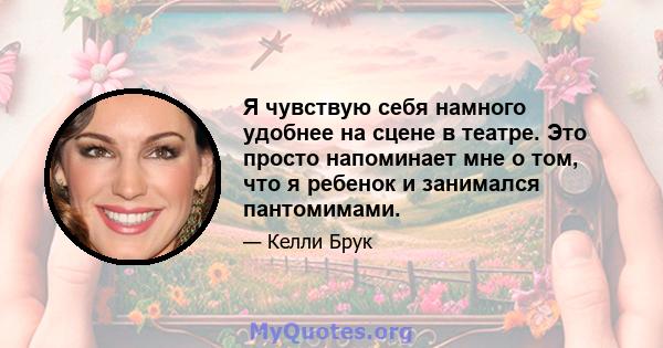 Я чувствую себя намного удобнее на сцене в театре. Это просто напоминает мне о том, что я ребенок и занимался пантомимами.