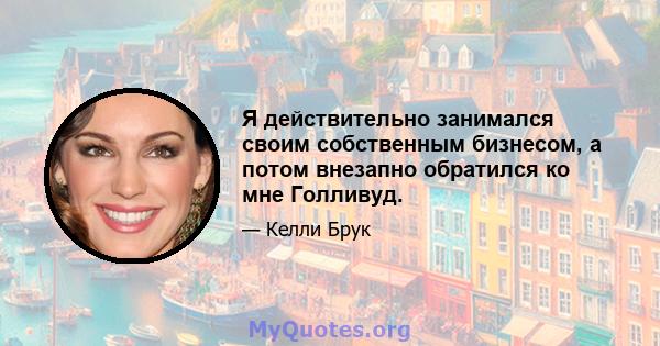 Я действительно занимался своим собственным бизнесом, а потом внезапно обратился ко мне Голливуд.