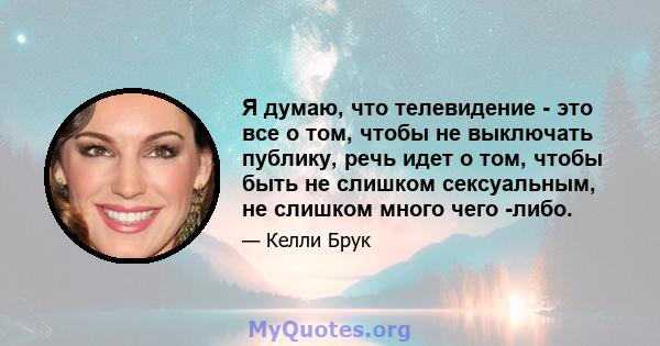 Я думаю, что телевидение - это все о том, чтобы не выключать публику, речь идет о том, чтобы быть не слишком сексуальным, не слишком много чего -либо.