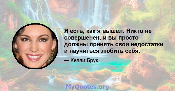 Я есть, как я вышел. Никто не совершенен, и вы просто должны принять свои недостатки и научиться любить себя.