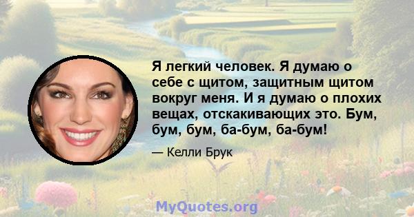 Я легкий человек. Я думаю о себе с щитом, защитным щитом вокруг меня. И я думаю о плохих вещах, отскакивающих это. Бум, бум, бум, ба-бум, ба-бум!