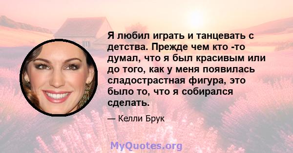 Я любил играть и танцевать с детства. Прежде чем кто -то думал, что я был красивым или до того, как у меня появилась сладострастная фигура, это было то, что я собирался сделать.