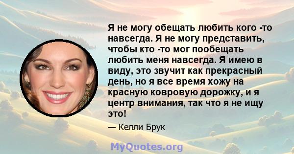 Я не могу обещать любить кого -то навсегда. Я не могу представить, чтобы кто -то мог пообещать любить меня навсегда. Я имею в виду, это звучит как прекрасный день, но я все время хожу на красную ковровую дорожку, и я