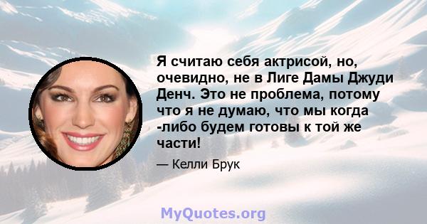 Я считаю себя актрисой, но, очевидно, не в Лиге Дамы Джуди Денч. Это не проблема, потому что я не думаю, что мы когда -либо будем готовы к той же части!