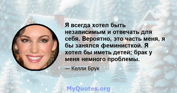 Я всегда хотел быть независимым и отвечать для себя. Вероятно, это часть меня, я бы занялся феминисткой. Я хотел бы иметь детей; брак у меня немного проблемы.