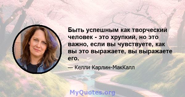 Быть успешным как творческий человек - это хрупкий, но это важно, если вы чувствуете, как вы это выражаете, вы выражаете его.