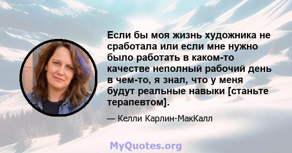 Если бы моя жизнь художника не сработала или если мне нужно было работать в каком-то качестве неполный рабочий день в чем-то, я знал, что у меня будут реальные навыки [станьте терапевтом].