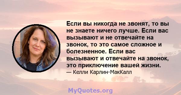 Если вы никогда не звонят, то вы не знаете ничего лучше. Если вас вызывают и не отвечайте на звонок, то это самое сложное и болезненное. Если вас вызывают и отвечайте на звонок, это приключение вашей жизни.