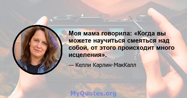 Моя мама говорила: «Когда вы можете научиться смеяться над собой, от этого происходит много исцеления».