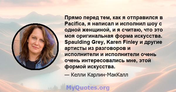 Прямо перед тем, как я отправился в Pacifica, я написал и исполнил шоу с одной женщиной, и я считаю, что это моя оригинальная форма искусства. Spaulding Grey, Karen Finley и другие артисты из разговоров и исполнители и