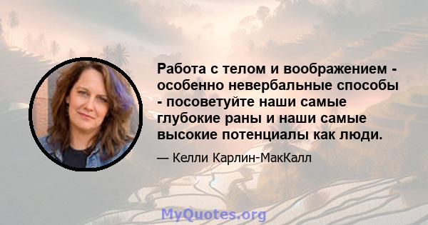 Работа с телом и воображением - особенно невербальные способы - посоветуйте наши самые глубокие раны и наши самые высокие потенциалы как люди.