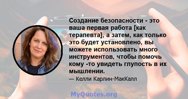 Создание безопасности - это ваша первая работа [как терапевта], а затем, как только это будет установлено, вы можете использовать много инструментов, чтобы помочь кому -то увидеть глупость в их мышлении.