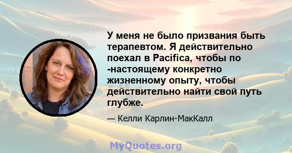 У меня не было призвания быть терапевтом. Я действительно поехал в Pacifica, чтобы по -настоящему конкретно жизненному опыту, чтобы действительно найти свой путь глубже.