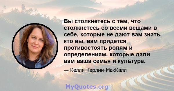 Вы столкнетесь с тем, что столкнетесь со всеми вещами в себе, которые не дают вам знать, кто вы, вам придется противостоять ролям и определениям, которые дали вам ваша семья и культура.