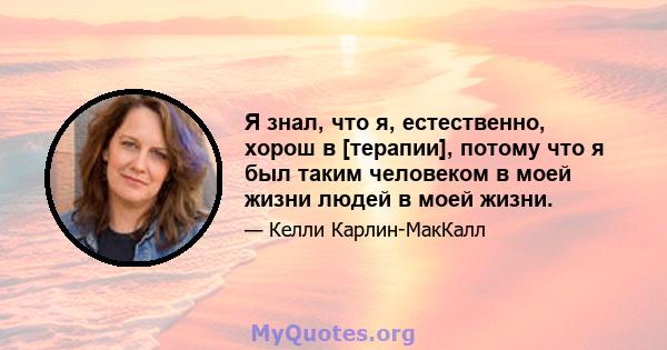 Я знал, что я, естественно, хорош в [терапии], потому что я был таким человеком в моей жизни людей в моей жизни.