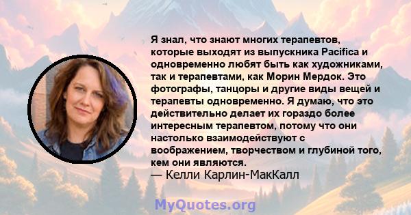 Я знал, что знают многих терапевтов, которые выходят из выпускника Pacifica и одновременно любят быть как художниками, так и терапевтами, как Морин Мердок. Это фотографы, танцоры и другие виды вещей и терапевты