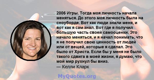 2006 Игры. Тогда моя личность начала меняться. До этого моя личность была на сноуборде. Вот как люди знали меня, и вот как я сам знал. Вот где я получил большую часть своей самооценки. Это начало меняться, и я начал