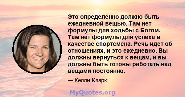 Это определенно должно быть ежедневной вещью. Там нет формулы для ходьбы с Богом. Там нет формулы для успеха в качестве спортсмена. Речь идет об отношениях, и это ежедневно. Вы должны вернуться к вещам, и вы должны быть 