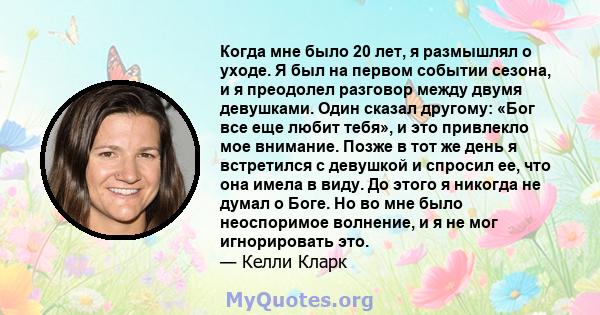 Когда мне было 20 лет, я размышлял о уходе. Я был на первом событии сезона, и я преодолел разговор между двумя девушками. Один сказал другому: «Бог все еще любит тебя», и это привлекло мое внимание. Позже в тот же день