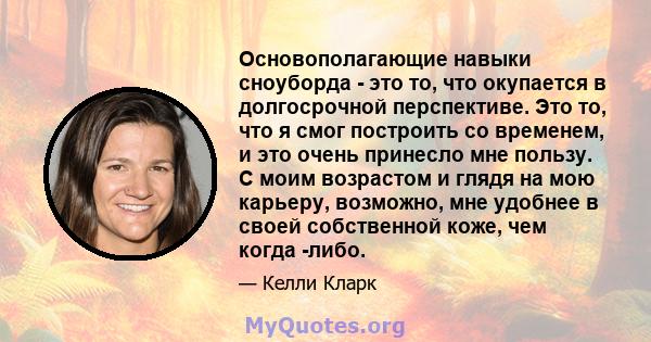 Основополагающие навыки сноуборда - это то, что окупается в долгосрочной перспективе. Это то, что я смог построить со временем, и это очень принесло мне пользу. С моим возрастом и глядя на мою карьеру, возможно, мне