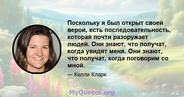 Поскольку я был открыт своей верой, есть последовательность, которая почти разоружает людей. Они знают, что получат, когда увидят меня. Они знают, что получат, когда поговорим со мной.