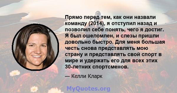 Прямо перед тем, как они назвали команду (2014), я отступил назад и позволил себе понять, чего я достиг. Я был ошеломлен, и слезы пришли довольно быстро. Для меня большая честь снова представлять мою страну и