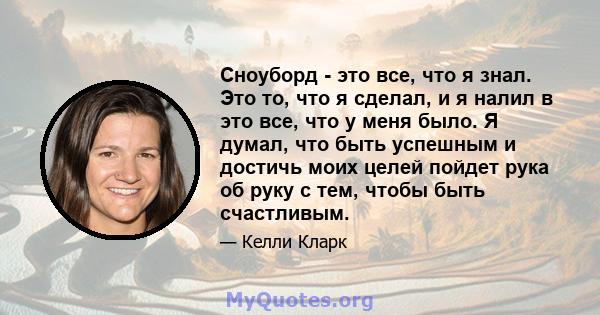 Сноуборд - это все, что я знал. Это то, что я сделал, и я налил в это все, что у меня было. Я думал, что быть успешным и достичь моих целей пойдет рука об руку с тем, чтобы быть счастливым.