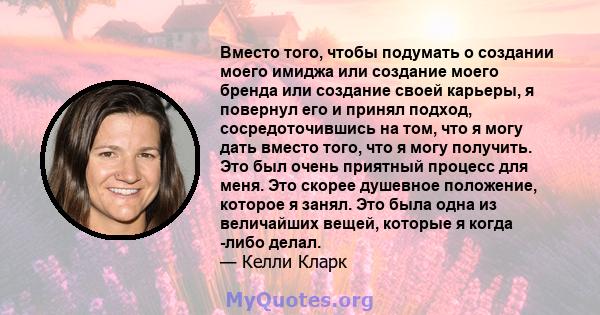 Вместо того, чтобы подумать о создании моего имиджа или создание моего бренда или создание своей карьеры, я повернул его и принял подход, сосредоточившись на том, что я могу дать вместо того, что я могу получить. Это