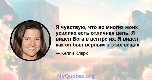 Я чувствую, что во многих моих усилиях есть отличная цель. Я видел Бога в центре их. Я видел, как он был верным в этих вещах.