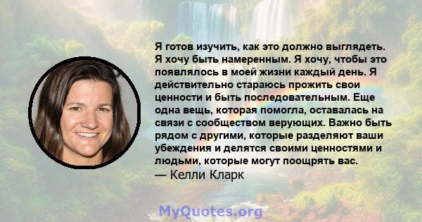 Я готов изучить, как это должно выглядеть. Я хочу быть намеренным. Я хочу, чтобы это появлялось в моей жизни каждый день. Я действительно стараюсь прожить свои ценности и быть последовательным. Еще одна вещь, которая