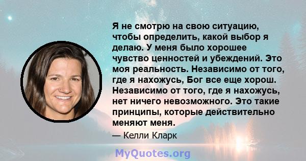 Я не смотрю на свою ситуацию, чтобы определить, какой выбор я делаю. У меня было хорошее чувство ценностей и убеждений. Это моя реальность. Независимо от того, где я нахожусь, Бог все еще хорош. Независимо от того, где