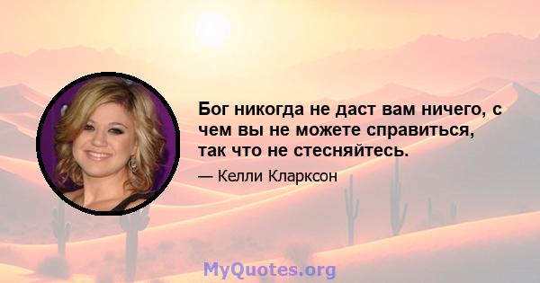 Бог никогда не даст вам ничего, с чем вы не можете справиться, так что не стесняйтесь.