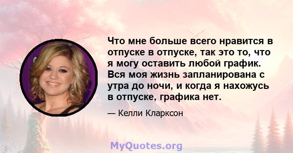 Что мне больше всего нравится в отпуске в отпуске, так это то, что я могу оставить любой график. Вся моя жизнь запланирована с утра до ночи, и когда я нахожусь в отпуске, графика нет.