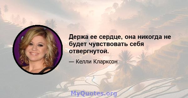 Держа ее сердце, она никогда не будет чувствовать себя отвергнутой.