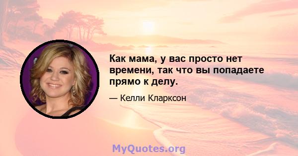 Как мама, у вас просто нет времени, так что вы попадаете прямо к делу.