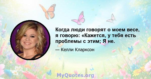 Когда люди говорят о моем весе, я говорю: «Кажется, у тебя есть проблемы с этим; Я не.