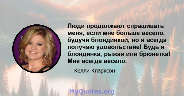 Люди продолжают спрашивать меня, если мне больше весело, будучи блондинкой, но я всегда получаю удовольствие! Будь я блондинка, рыжая или брюнетка! Мне всегда весело.