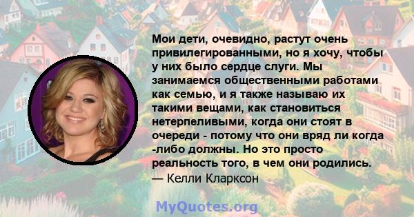 Мои дети, очевидно, растут очень привилегированными, но я хочу, чтобы у них было сердце слуги. Мы занимаемся общественными работами как семью, и я также называю их такими вещами, как становиться нетерпеливыми, когда они 