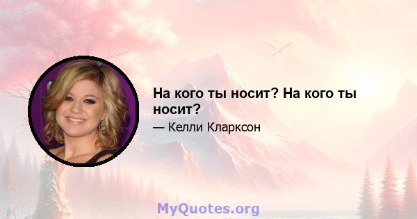 На кого ты носит? На кого ты носит?