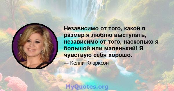 Независимо от того, какой я размер я люблю выступать, независимо от того, насколько я большой или маленький! Я чувствую себя хорошо.