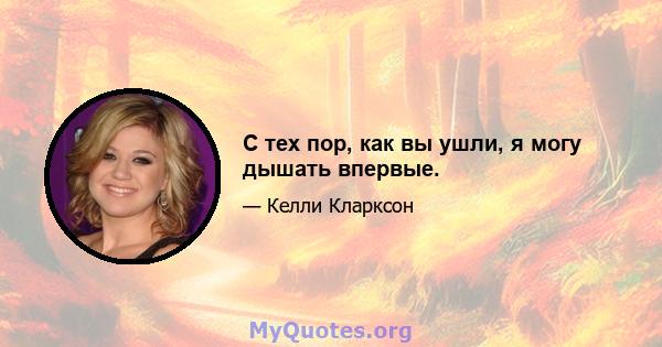 С тех пор, как вы ушли, я могу дышать впервые.