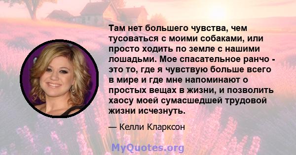 Там нет большего чувства, чем тусоваться с моими собаками, или просто ходить по земле с нашими лошадьми. Мое спасательное ранчо - это то, где я чувствую больше всего в мире и где мне напоминают о простых вещах в жизни,