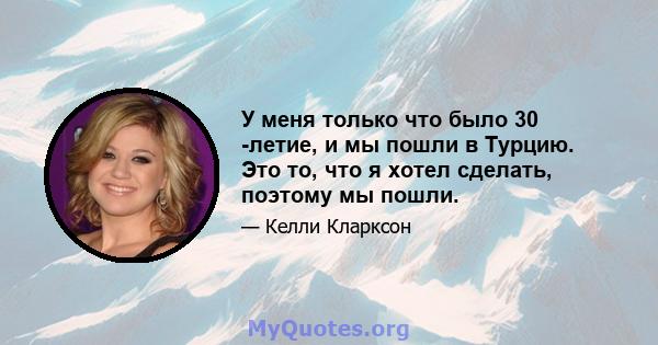 У меня только что было 30 -летие, и мы пошли в Турцию. Это то, что я хотел сделать, поэтому мы пошли.