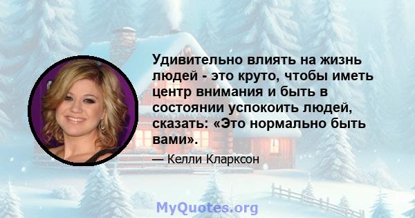 Удивительно влиять на жизнь людей - это круто, чтобы иметь центр внимания и быть в состоянии успокоить людей, сказать: «Это нормально быть вами».