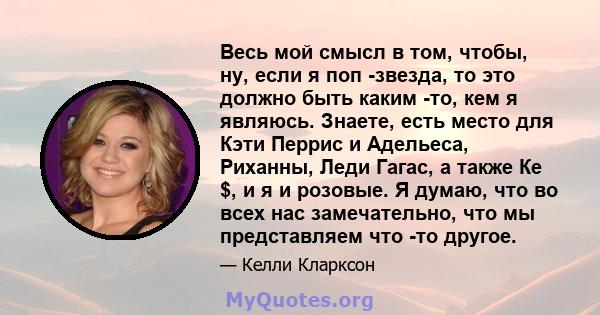 Весь мой смысл в том, чтобы, ну, если я поп -звезда, то это должно быть каким -то, кем я являюсь. Знаете, есть место для Кэти Перрис и Адельеса, Риханны, Леди Гагас, а также Ке $, и я и розовые. Я думаю, что во всех нас 