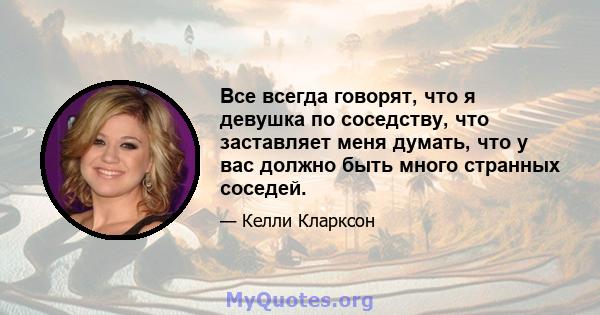 Все всегда говорят, что я девушка по соседству, что заставляет меня думать, что у вас должно быть много странных соседей.