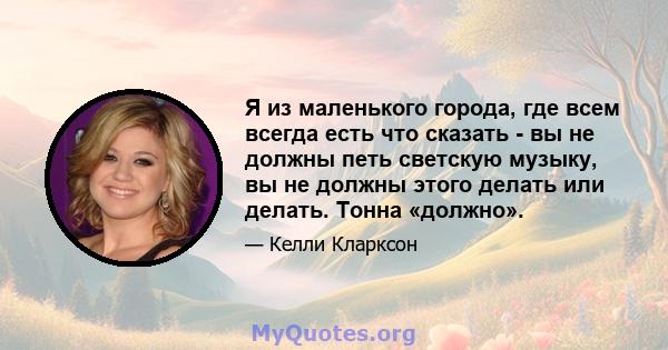 Я из маленького города, где всем всегда есть что сказать - вы не должны петь светскую музыку, вы не должны этого делать или делать. Тонна «должно».