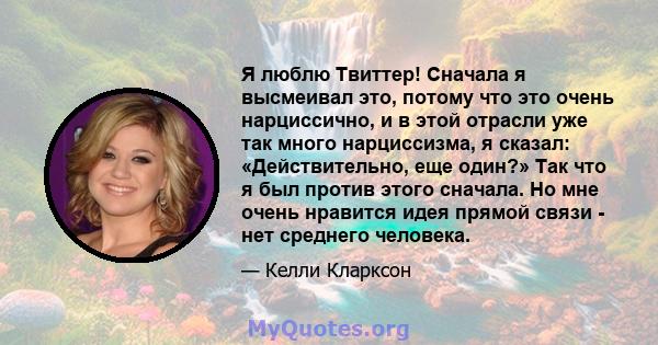 Я люблю Твиттер! Сначала я высмеивал это, потому что это очень нарциссично, и в этой отрасли уже так много нарциссизма, я сказал: «Действительно, еще один?» Так что я был против этого сначала. Но мне очень нравится идея 