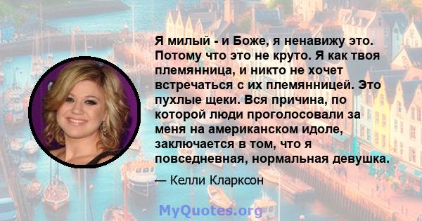 Я милый - и Боже, я ненавижу это. Потому что это не круто. Я как твоя племянница, и никто не хочет встречаться с их племянницей. Это пухлые щеки. Вся причина, по которой люди проголосовали за меня на американском идоле, 