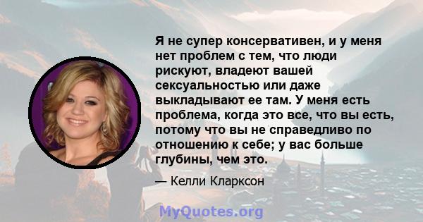 Я не супер консервативен, и у меня нет проблем с тем, что люди рискуют, владеют вашей сексуальностью или даже выкладывают ее там. У меня есть проблема, когда это все, что вы есть, потому что вы не справедливо по